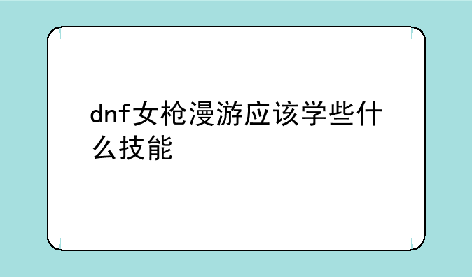 dnf女枪漫游应该学些什么技能