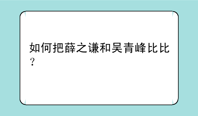 如何把薛之谦和吴青峰比比？