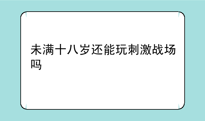 未满十八岁还能玩刺激战场吗