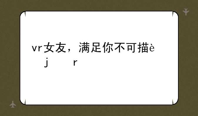 vr女友，满足你不可描述的需求