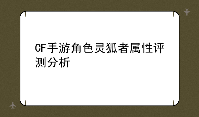 CF手游角色灵狐者属性评测分析