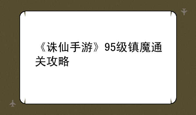 《诛仙手游》95级镇魔通关攻略