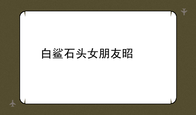 白鲨石头女朋友是谁