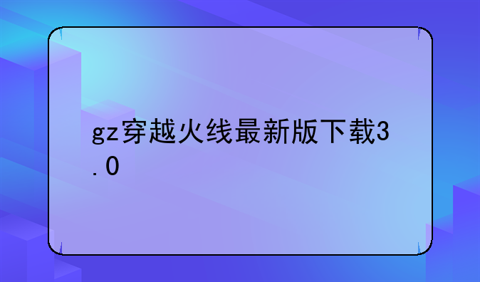 gz穿越火线最新版下载3.0