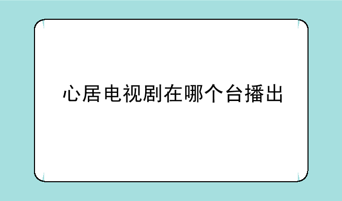 心居电视剧在哪个台播出
