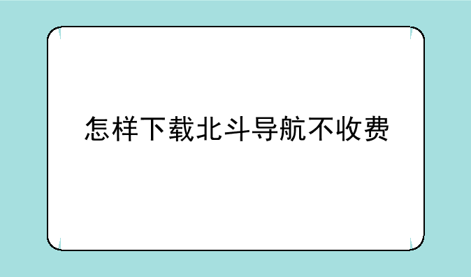 怎样下载北斗导航不收费