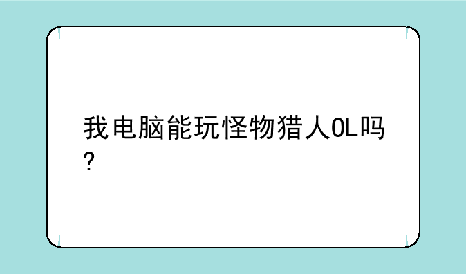 我电脑能玩怪物猎人OL吗?