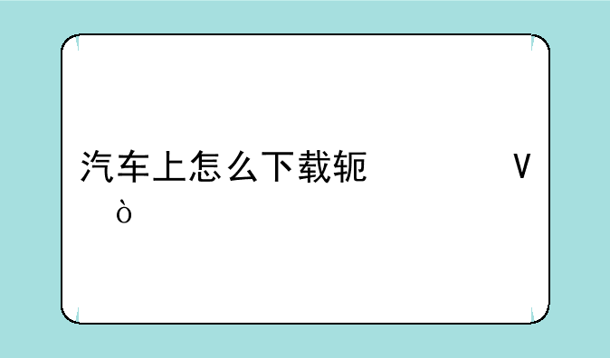 汽车上怎么下载软件啊？