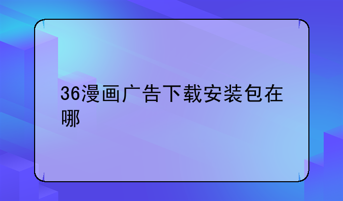 36漫画广告下载安装包在哪