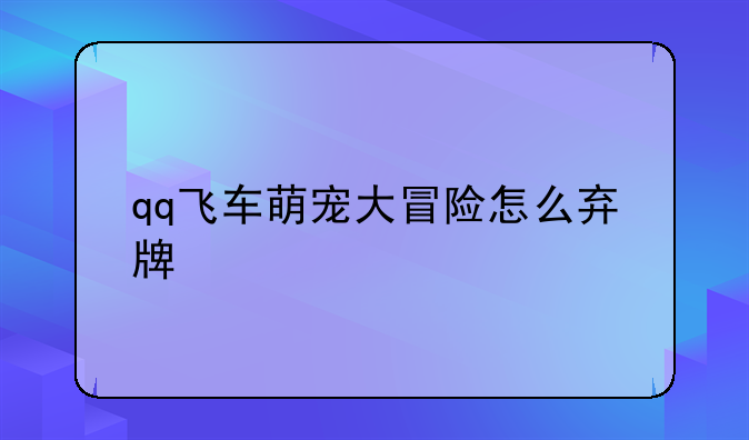 qq飞车萌宠大冒险怎么弃牌
