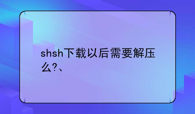 shsh下载以后需要解压么?、
