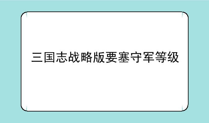 三国志战略版要塞守军等级