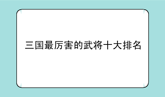 三国最厉害的武将十大排名