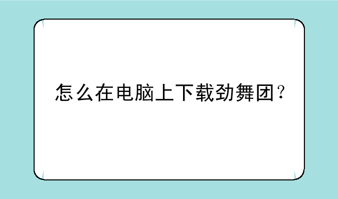 怎么在电脑上下载劲舞团？