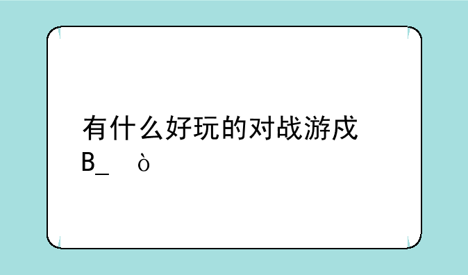 有什么好玩的对战游戏吗？