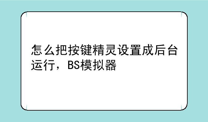 怎么把按键精灵设置成后台运行，BS模拟器