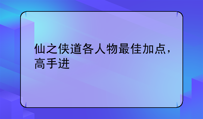 仙之侠道各人物最佳加点，高手进