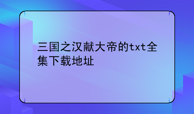三国之汉献大帝的txt全集下载地址