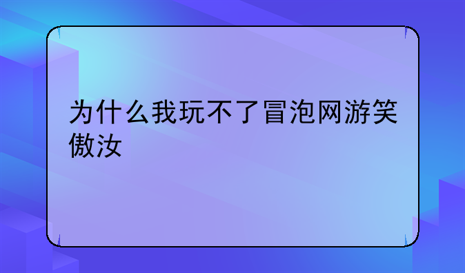 为什么我玩不了冒泡网游笑傲江湖