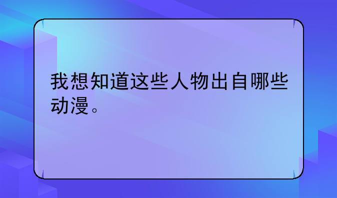 我想知道这些人物出自哪些动漫。