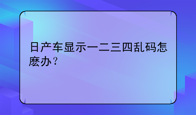 日产车显示一二三四乱码怎麽办？