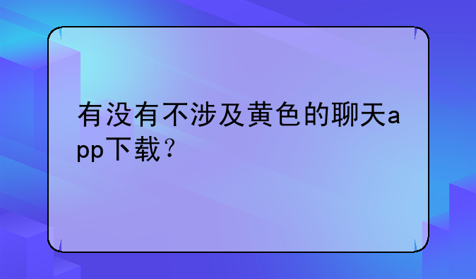 有没有不涉及黄色的聊天app下载？