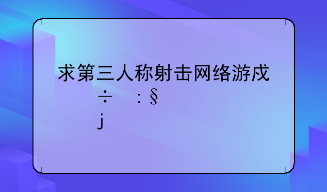 求第三人称射击网络游戏好玩点的