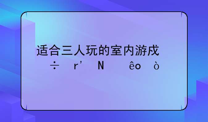 适合三人玩的室内游戏都有哪些？