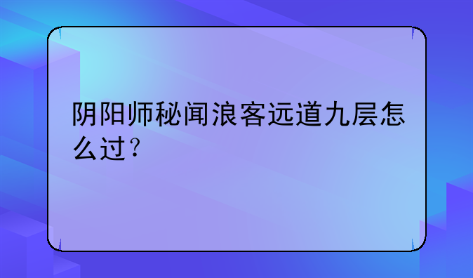 阴阳师秘闻浪客远道九层怎么过？