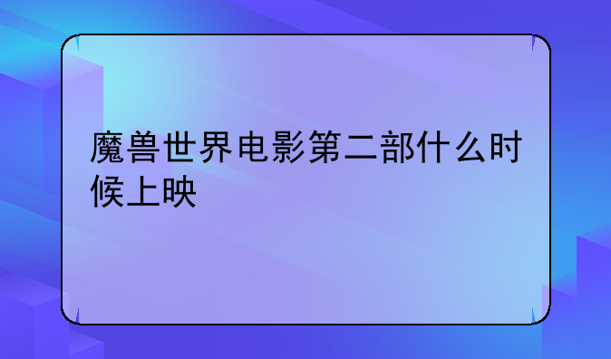 魔兽世界电影第二部什么时候上映