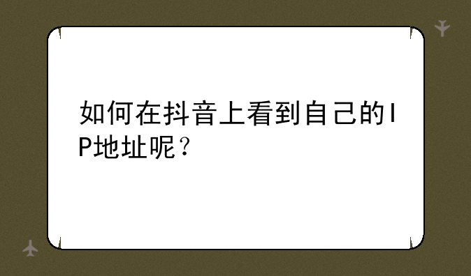 如何在抖音上看到自己的IP地址呢？
