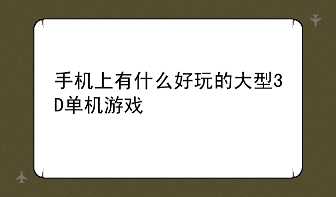 手机上有什么好玩的大型3D单机游戏
