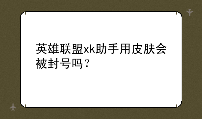 英雄联盟xk助手用皮肤会被封号吗？