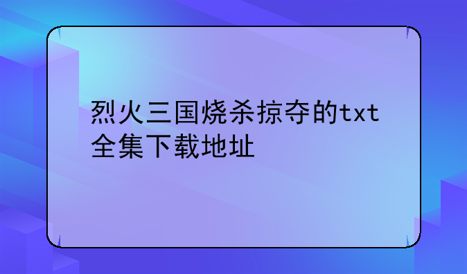 烈火三国烧杀掠夺的txt全集下载地址
