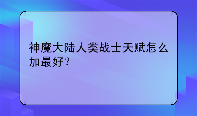 神魔大陆人类战士天赋怎么加最好？