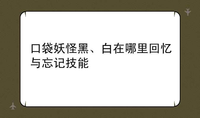 口袋妖怪黑、白在哪里回忆与忘记技能