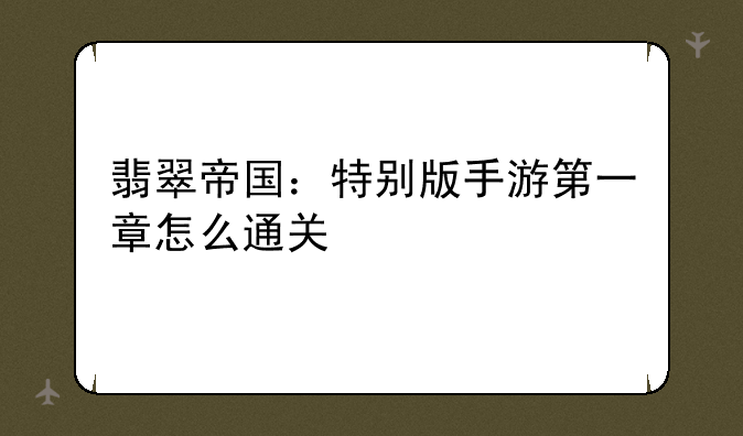 翡翠帝国：特别版手游第一章怎么通关