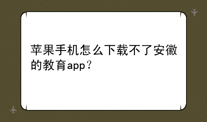 苹果手机怎么下载不了安徽的教育app？