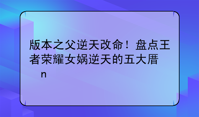 版本之父逆天改命！盘点王者荣耀女娲逆天的五大原因