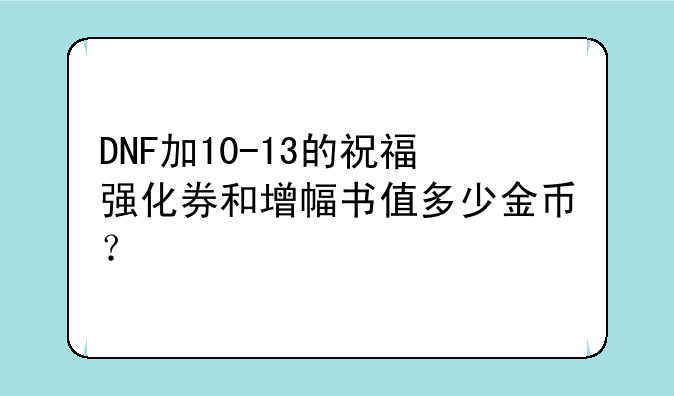 DNF加10-13的祝福强化券和增幅书值多少金币？