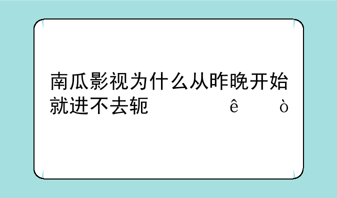 南瓜影视为什么从昨晚开始就进不去软件了？