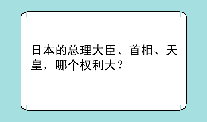 日本的总理大臣、首相、天皇，哪个权利大？