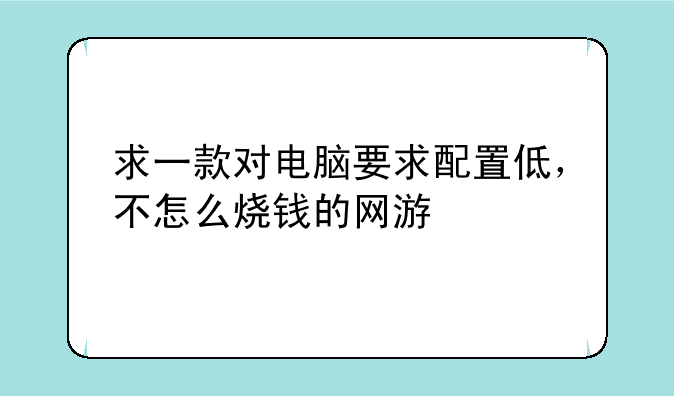 求一款对电脑要求配置低，不怎么烧钱的网游