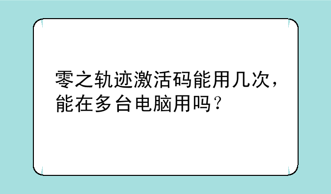 零之轨迹激活码能用几次，能在多台电脑用吗？