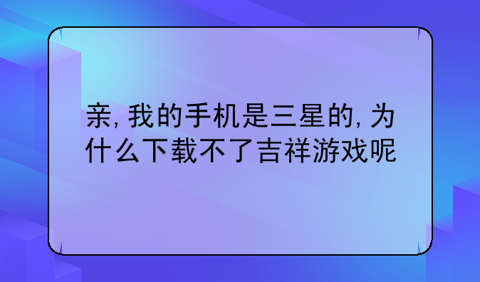 亲,我的手机是三星的,为什么下载不了吉祥游戏呢