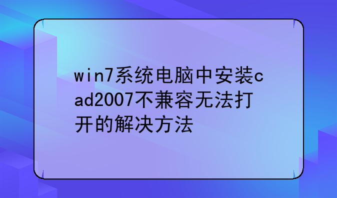 win7系统电脑中安装cad2007不兼容无法打开的解决方法