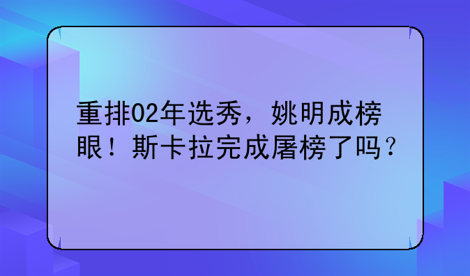 重排02年选秀，姚明成榜眼！斯卡拉完成屠榜了吗？