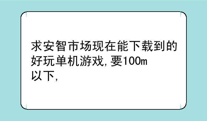 求安智市场现在能下载到的好玩单机游戏,要100m以下,