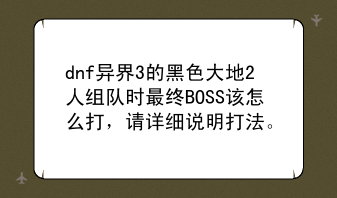 dnf异界3的黑色大地2人组队时最终BOSS该怎么打，请详细说明打法。
