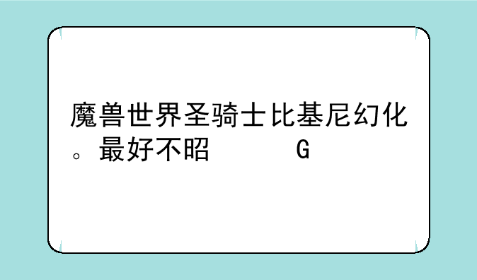 魔兽世界圣骑士比基尼幻化。最好不是黑色的，收集难度越低越好